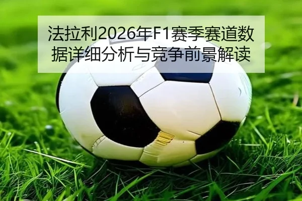 法拉利2026年F1赛季赛道数据详细分析与竞争前景解读