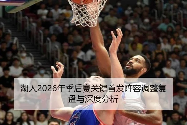 湖人2026年季后赛关键首发阵容调整复盘与深度分析