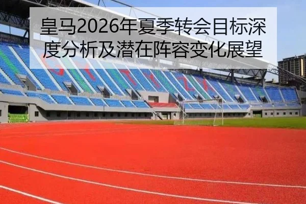 皇马2026年夏季转会目标深度分析及潜在阵容变化展望