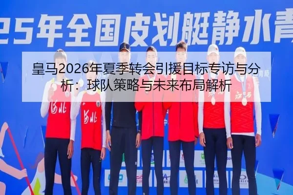 皇马2026年夏季转会引援目标专访与分析：球队策略与未来布局解析