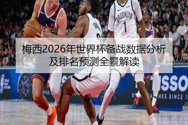 梅西2026年世界杯备战数据分析及排名预测全景解读