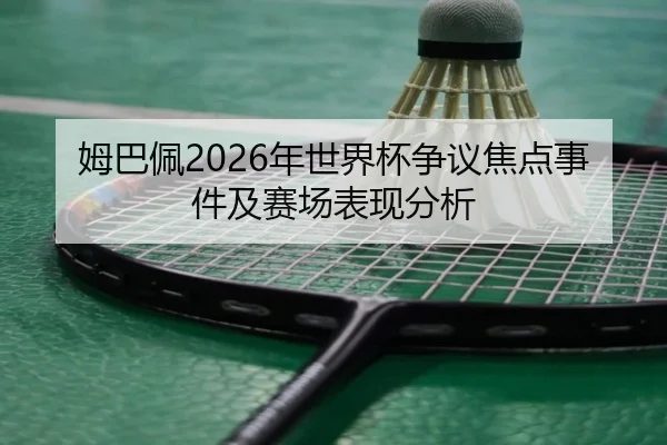 姆巴佩2026年世界杯争议焦点事件及赛场表现分析