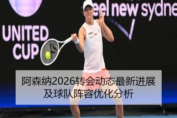 阿森纳2026转会动态最新进展及球队阵容优化分析