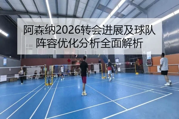 阿森纳2026转会进展及球队阵容优化分析全面解析