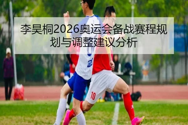 李昊桐2026奥运会备战赛程规划与调整建议分析