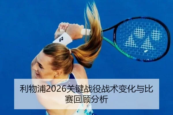 利物浦2026关键战役战术变化与比赛回顾分析