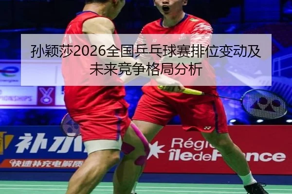 孙颖莎2026全国乒乓球赛排位变动及未来竞争格局分析