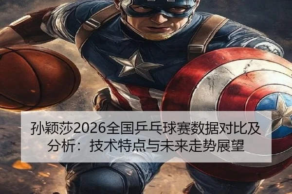 孙颖莎2026全国乒乓球赛数据对比及分析：技术特点与未来走势展望