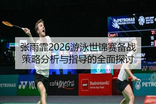 张雨霏2026游泳世锦赛备战策略分析与指导的全面探讨