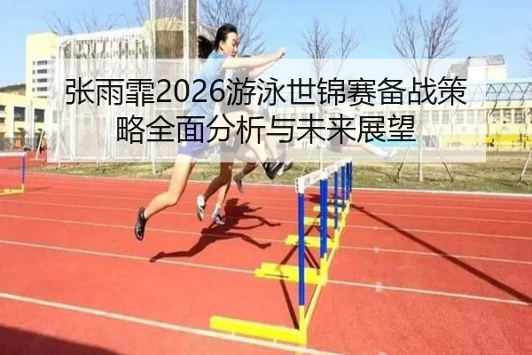 张雨霏2026游泳世锦赛备战策略全面分析与未来展望